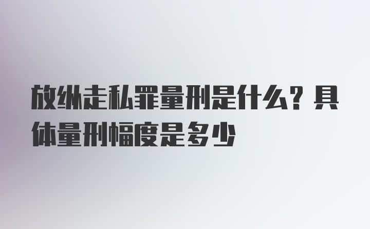 放纵走私罪量刑是什么？具体量刑幅度是多少