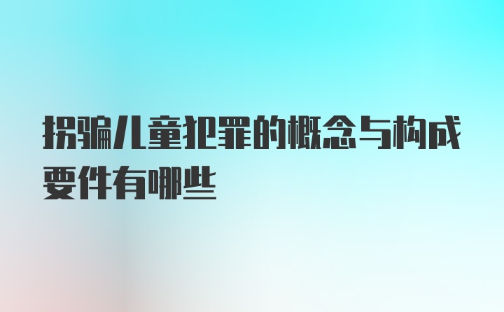 拐骗儿童犯罪的概念与构成要件有哪些