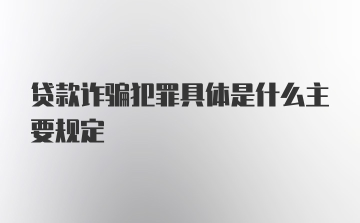 贷款诈骗犯罪具体是什么主要规定