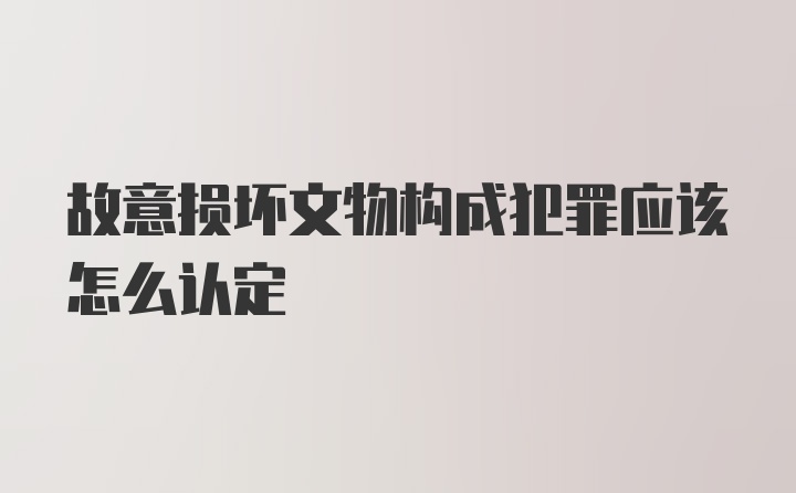 故意损坏文物构成犯罪应该怎么认定