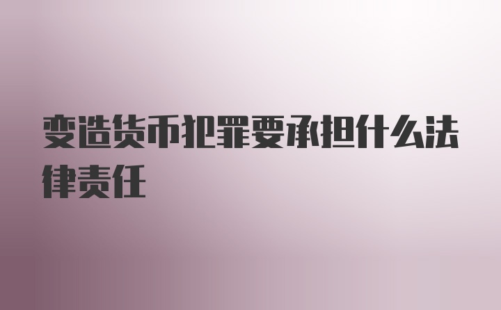 变造货币犯罪要承担什么法律责任