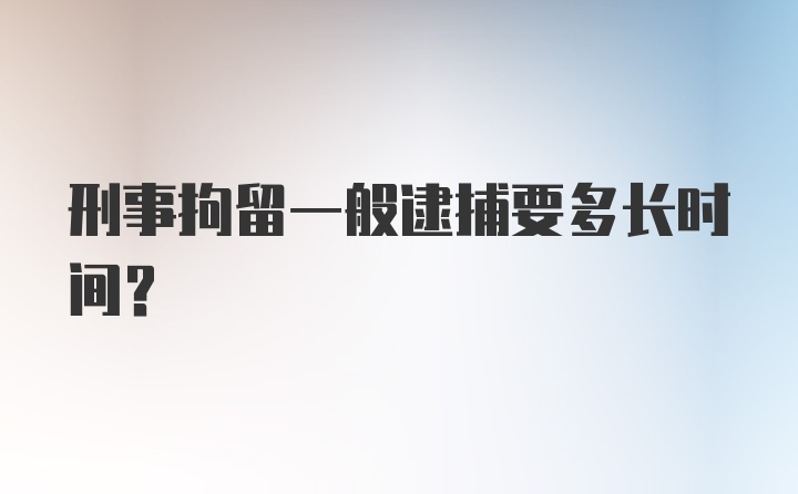 刑事拘留一般逮捕要多长时间？