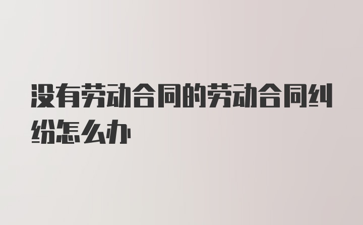 没有劳动合同的劳动合同纠纷怎么办