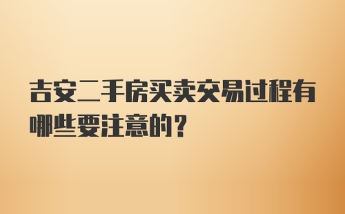 吉安二手房买卖交易过程有哪些要注意的？