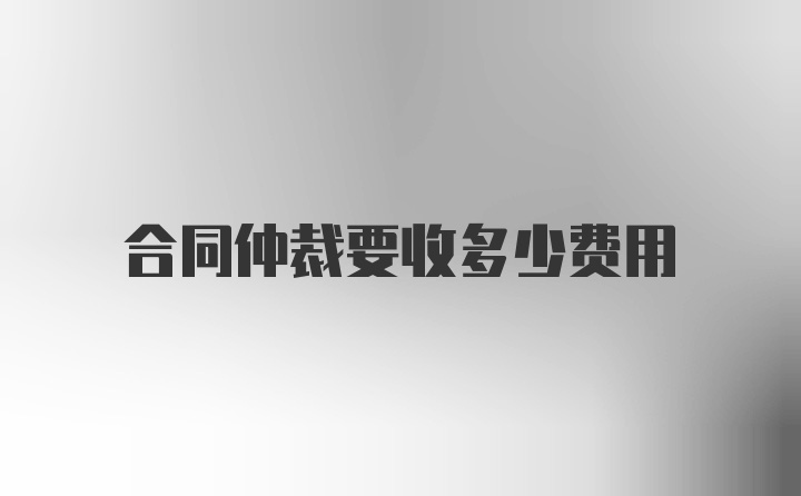 合同仲裁要收多少费用