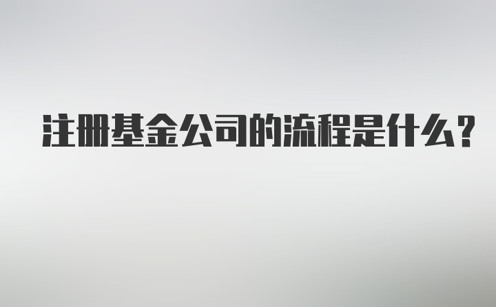 注册基金公司的流程是什么？