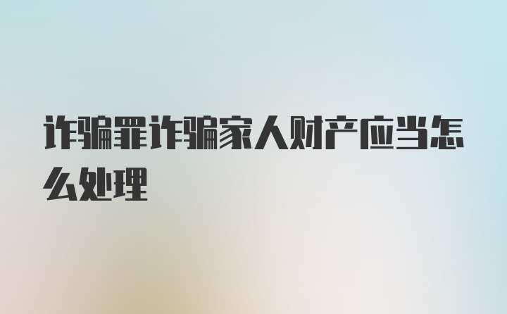 诈骗罪诈骗家人财产应当怎么处理