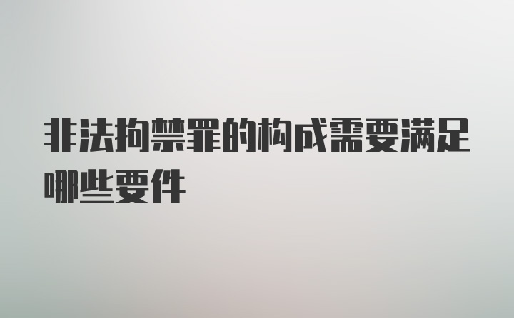 非法拘禁罪的构成需要满足哪些要件