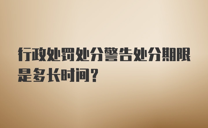 行政处罚处分警告处分期限是多长时间？