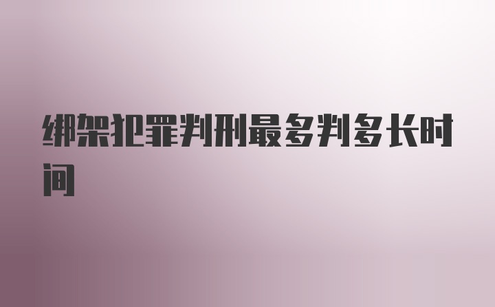 绑架犯罪判刑最多判多长时间