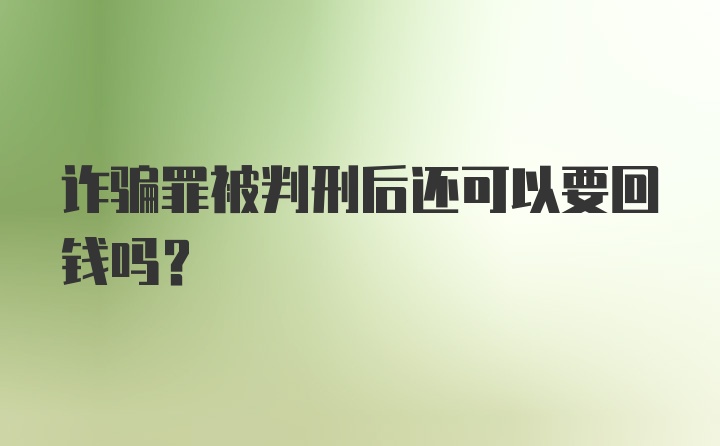 诈骗罪被判刑后还可以要回钱吗？