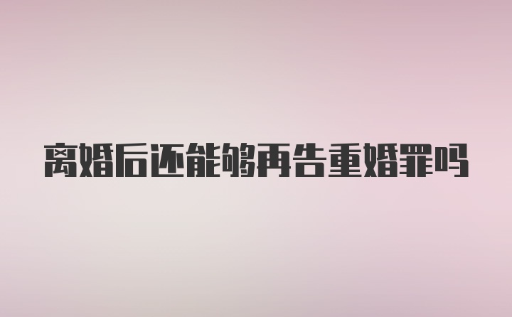 离婚后还能够再告重婚罪吗