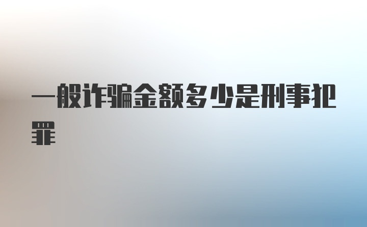 一般诈骗金额多少是刑事犯罪