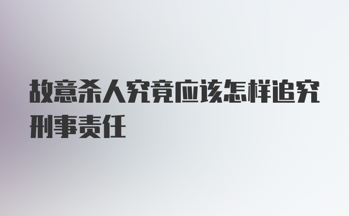 故意杀人究竟应该怎样追究刑事责任