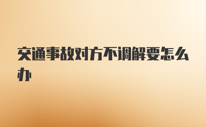 交通事故对方不调解要怎么办