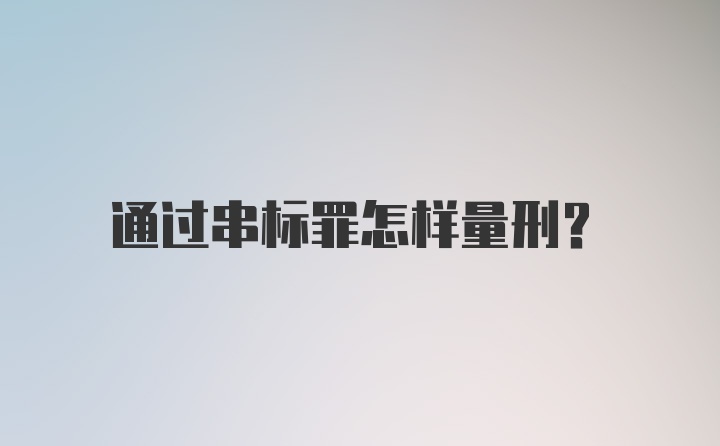 通过串标罪怎样量刑？