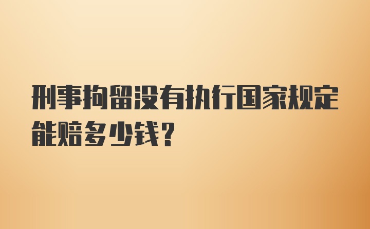 刑事拘留没有执行国家规定能赔多少钱？