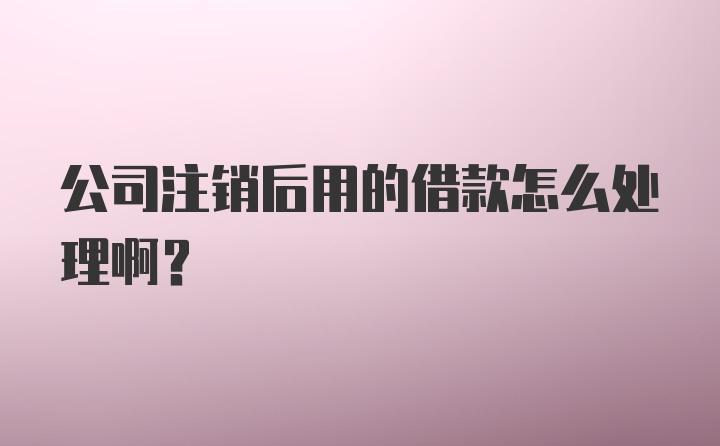 公司注销后用的借款怎么处理啊？