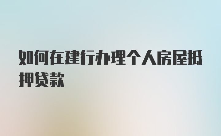 如何在建行办理个人房屋抵押贷款