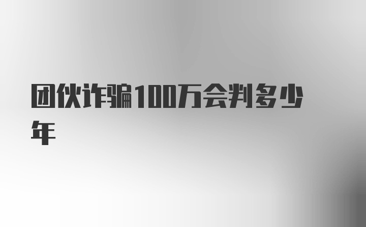 团伙诈骗100万会判多少年