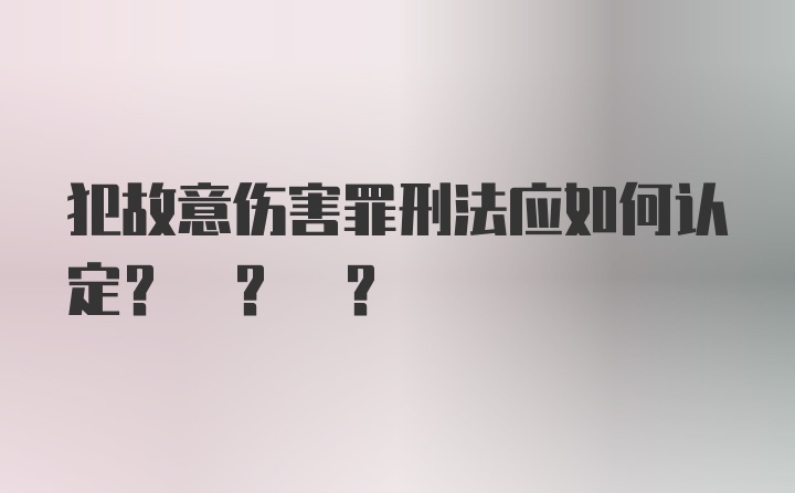 犯故意伤害罪刑法应如何认定? ? ?