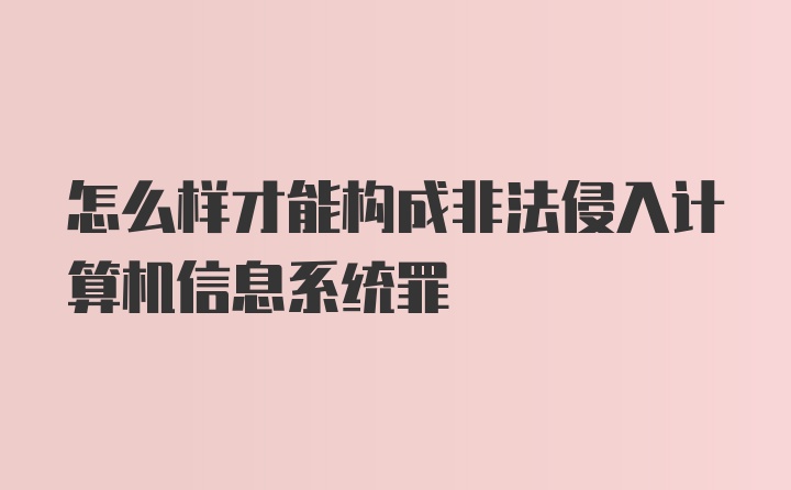 怎么样才能构成非法侵入计算机信息系统罪