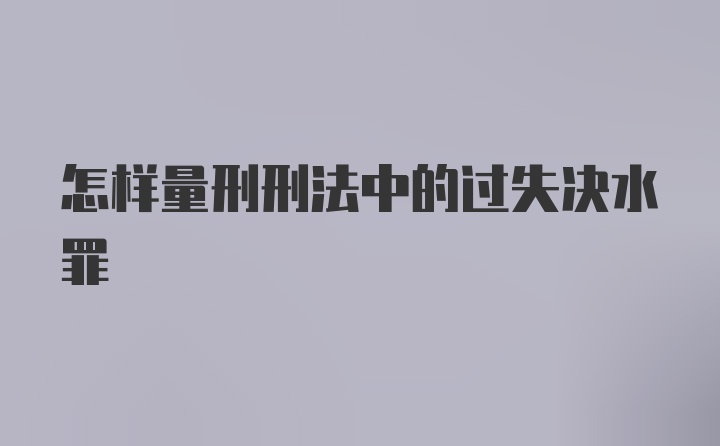 怎样量刑刑法中的过失决水罪