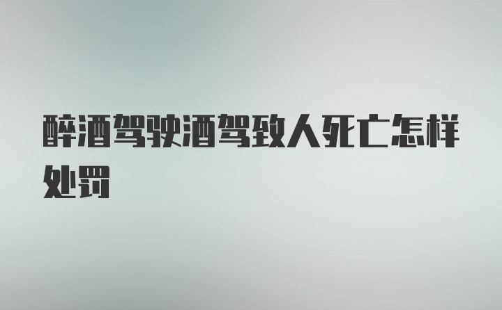 醉酒驾驶酒驾致人死亡怎样处罚