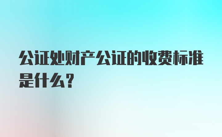 公证处财产公证的收费标准是什么？