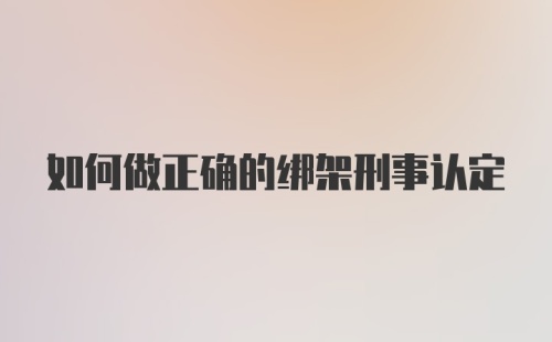 如何做正确的绑架刑事认定