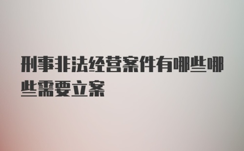 刑事非法经营案件有哪些哪些需要立案