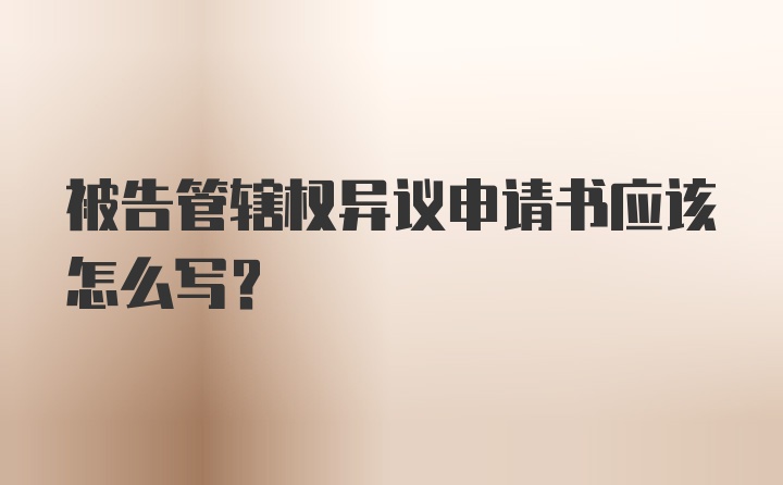 被告管辖权异议申请书应该怎么写？