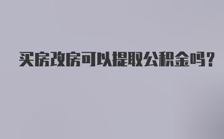 买房改房可以提取公积金吗？