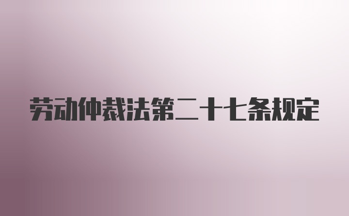 劳动仲裁法第二十七条规定