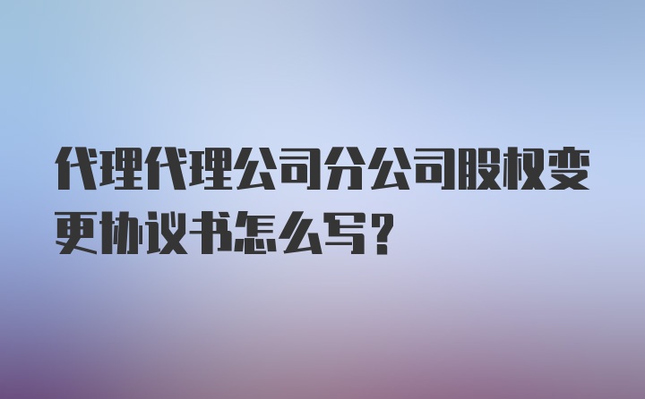 代理代理公司分公司股权变更协议书怎么写?