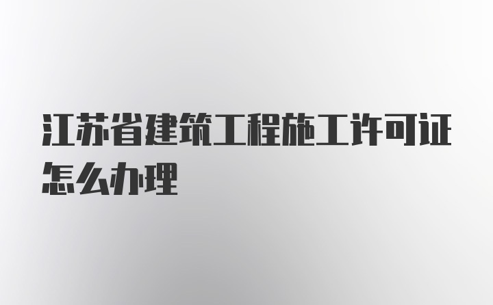 江苏省建筑工程施工许可证怎么办理