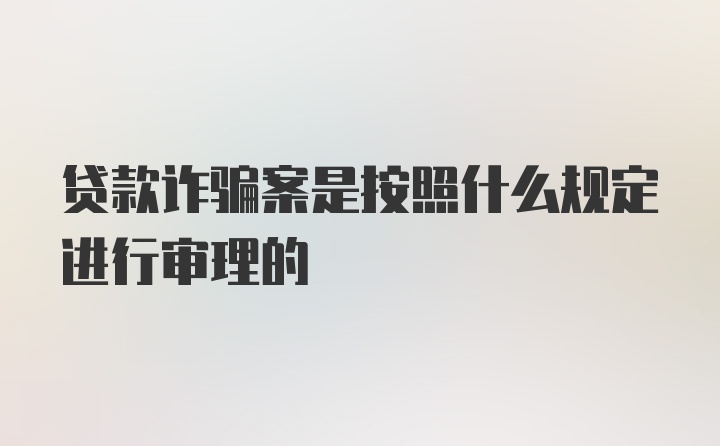 贷款诈骗案是按照什么规定进行审理的