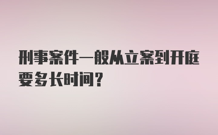 刑事案件一般从立案到开庭要多长时间？