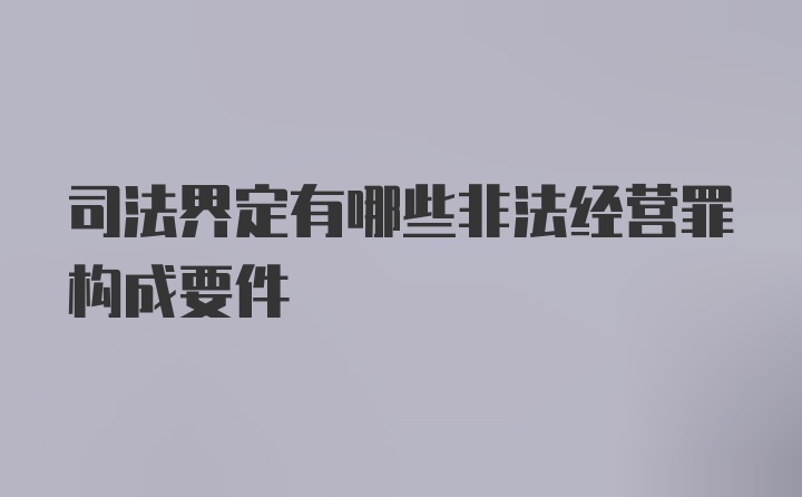 司法界定有哪些非法经营罪构成要件