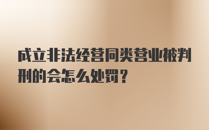 成立非法经营同类营业被判刑的会怎么处罚？