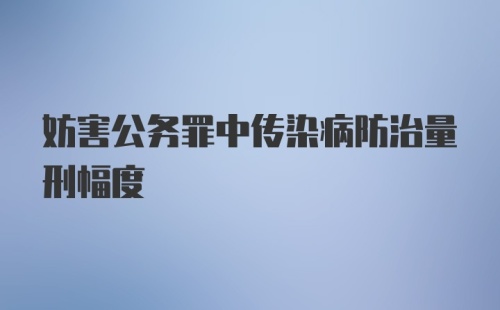 妨害公务罪中传染病防治量刑幅度