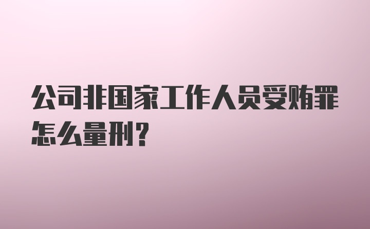 公司非国家工作人员受贿罪怎么量刑？