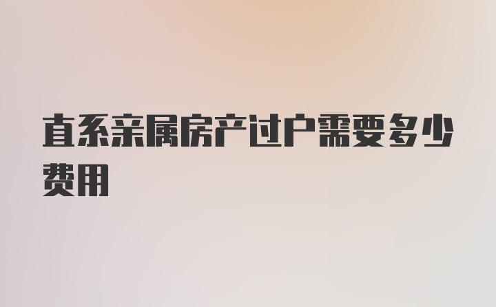 直系亲属房产过户需要多少费用