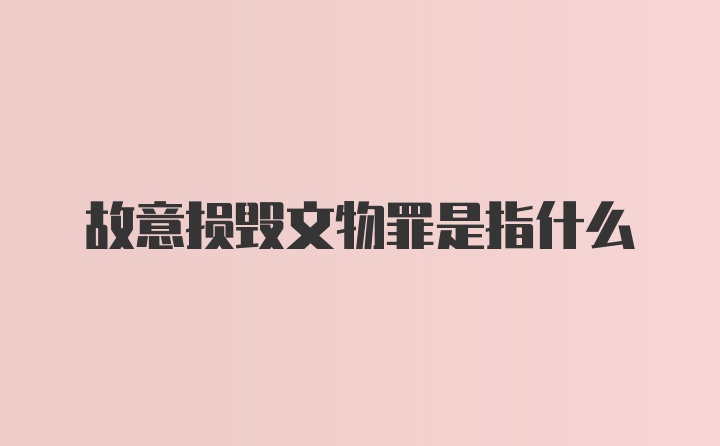 故意损毁文物罪是指什么