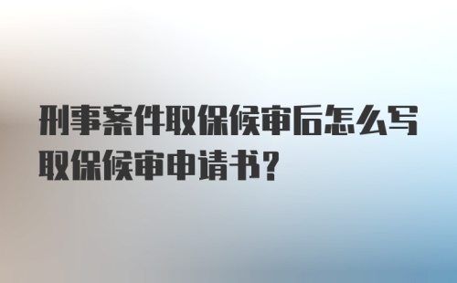 刑事案件取保候审后怎么写取保候审申请书？