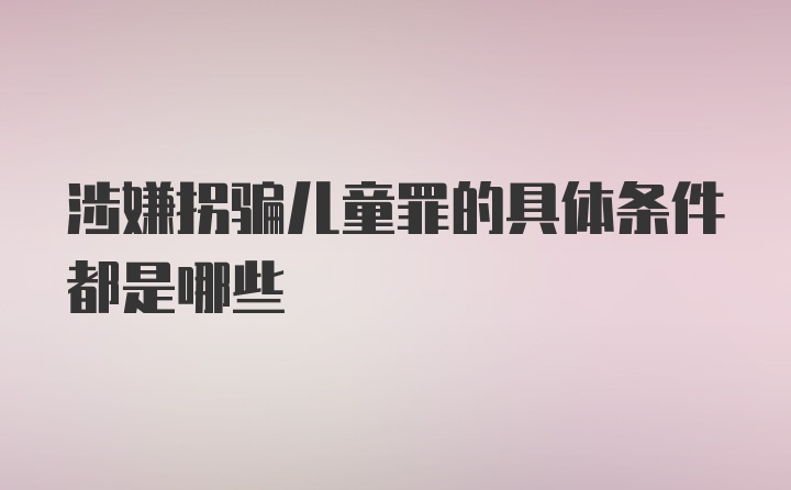 涉嫌拐骗儿童罪的具体条件都是哪些