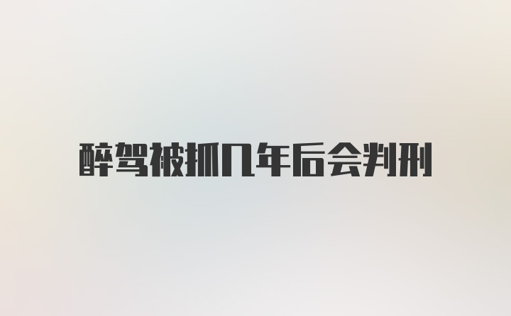 醉驾被抓几年后会判刑