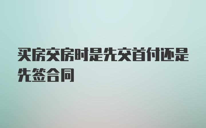 买房交房时是先交首付还是先签合同