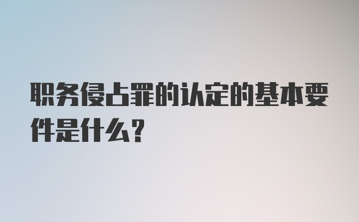 职务侵占罪的认定的基本要件是什么?