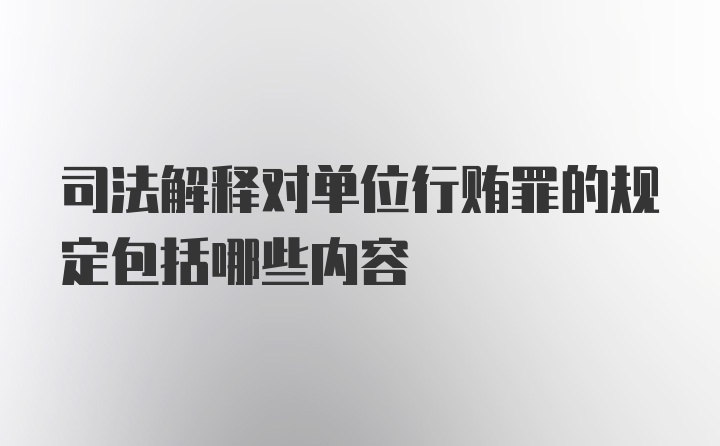 司法解释对单位行贿罪的规定包括哪些内容